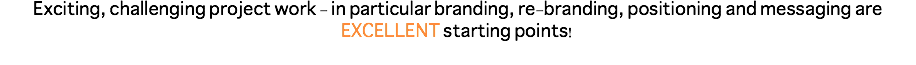 Exciting, challenging project work - in particular branding, re-branding, positioning and messaging are EXCELLENT starting points!
